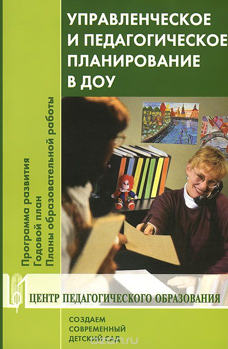 Управленческое и педагогическое планирование в ДОУ: Программа развития, годовой план, планы образовательной работы. Учебно-методическое пособие.