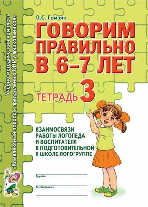 Говорим правильно в 6-7 лет. Тетрадь 3 взаимосвязи работы логопеда и воспитателя в подготовительной к школе логогруппе. А4